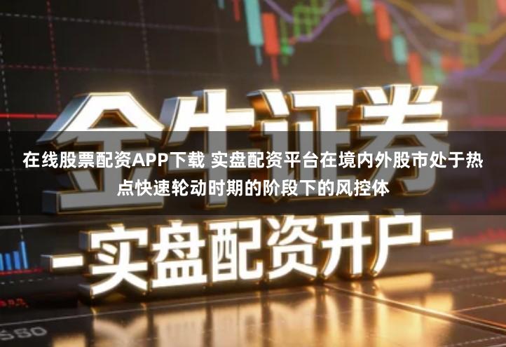 在线股票配资APP下载 实盘配资平台在境内外股市处于热点快速轮动时期的阶段下的风控体