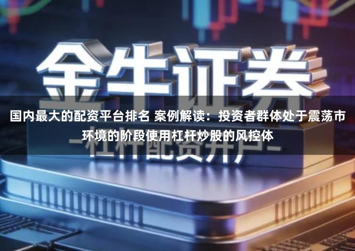 国内最大的配资平台排名 案例解读：投资者群体处于震荡市环境的阶段使用杠杆炒股的风控体