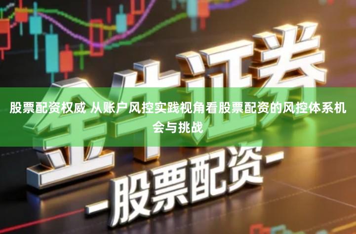 股票配资权威 从账户风控实践视角看股票配资的风控体系机会与挑战