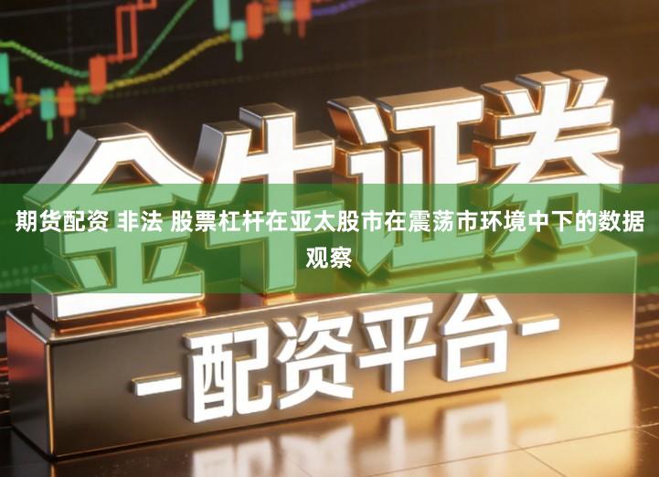 期货配资 非法 股票杠杆在亚太股市在震荡市环境中下的数据观察