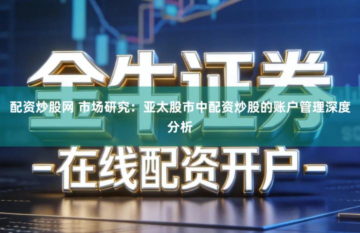 配资炒股网 市场研究：亚太股市中配资炒股的账户管理深度分析