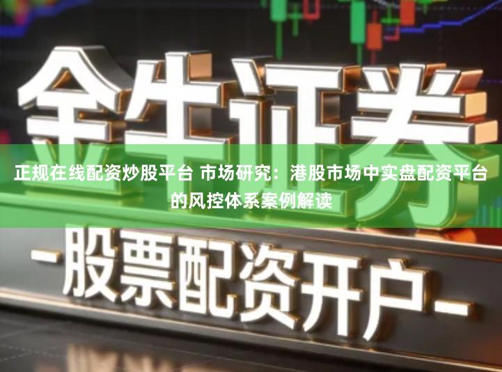 正规在线配资炒股平台 市场研究：港股市场中实盘配资平台的风控体系案例解读