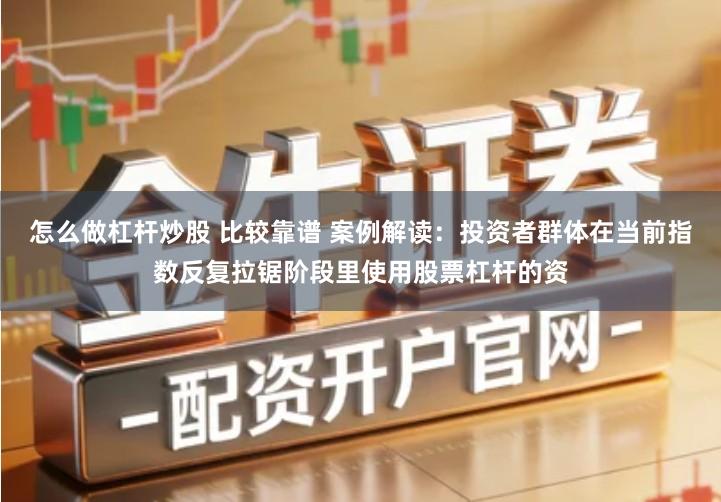 怎么做杠杆炒股 比较靠谱 案例解读：投资者群体在当前指数反复拉锯阶段里使用股票杠杆的资