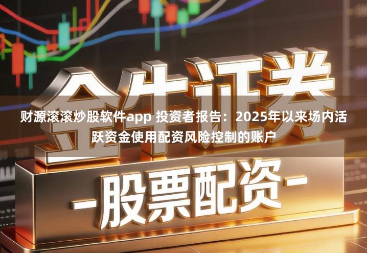 财源滚滚炒股软件app 投资者报告：2025年以来场内活跃资金使用配资风险控制的账户