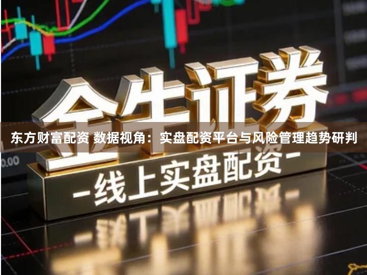 东方财富配资 数据视角：实盘配资平台与风险管理趋势研判