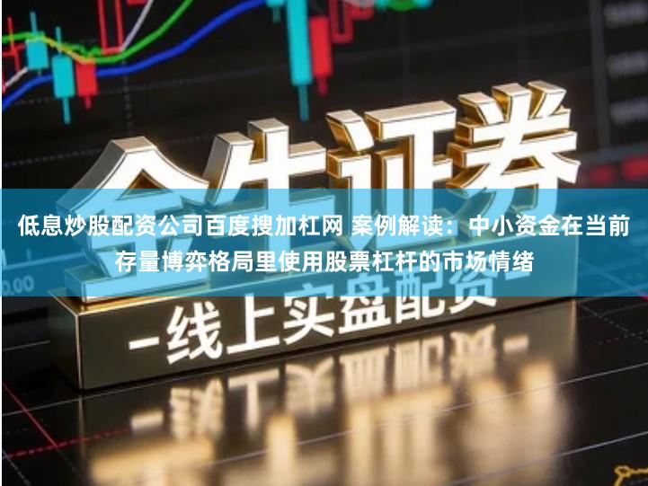 低息炒股配资公司百度搜加杠网 案例解读：中小资金在当前存量博弈格局里使用股票杠杆的市场情绪
