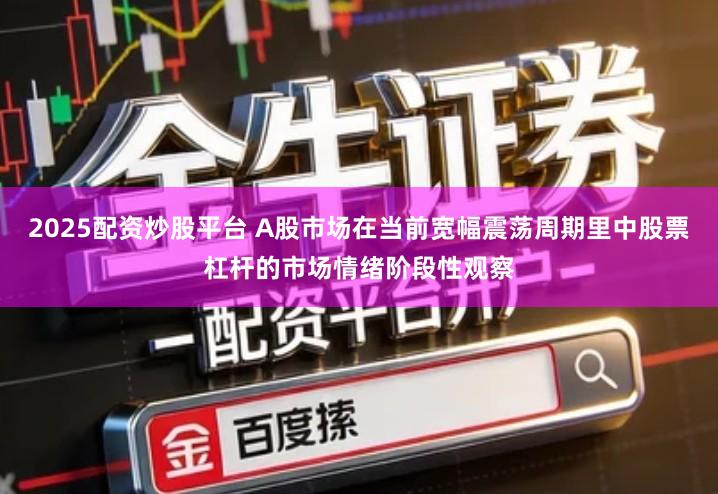 2025配资炒股平台 A股市场在当前宽幅震荡周期里中股票杠杆的市场情绪阶段性观察
