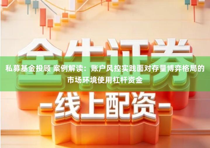 私募基金投顾 案例解读：账户风控实践面对存量博弈格局的市场环境使用杠杆资金
