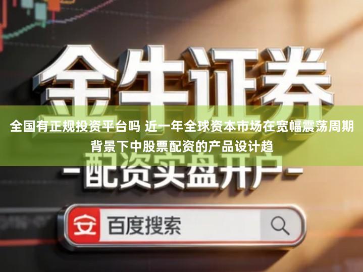 全国有正规投资平台吗 近一年全球资本市场在宽幅震荡周期背景下中股票配资的产品设计趋