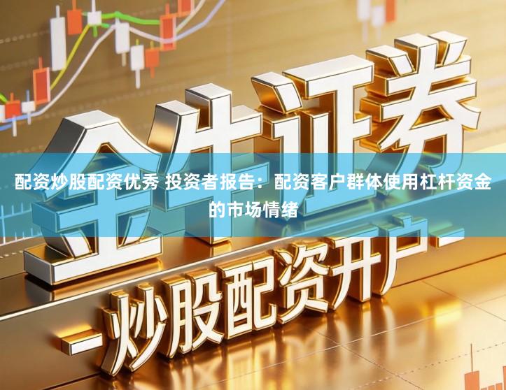 配资炒股配资优秀 投资者报告：配资客户群体使用杠杆资金的市场情绪