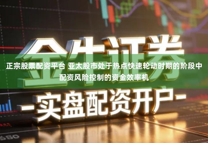 正宗股票配资平台 亚太股市处于热点快速轮动时期的阶段中配资风险控制的资金效率机