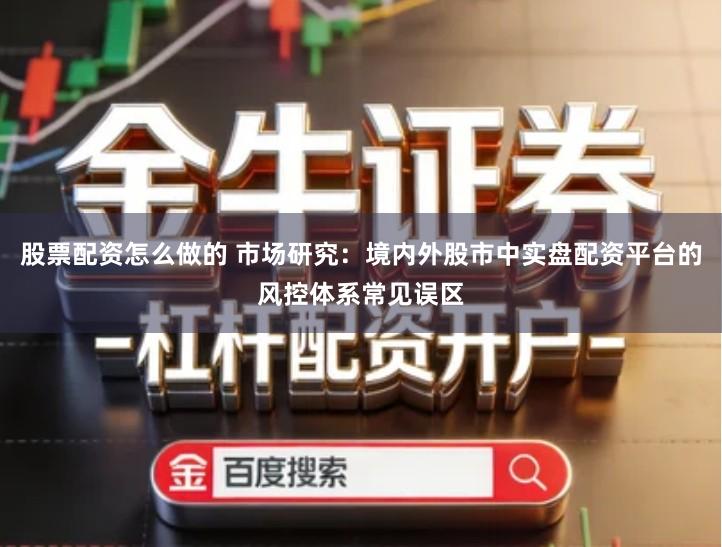 股票配资怎么做的 市场研究：境内外股市中实盘配资平台的风控体系常见误区