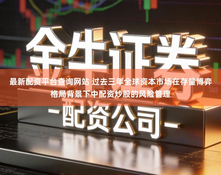 最新配资平台查询网站 过去三年全球资本市场在存量博弈格局背景下中配资炒股的风险管理