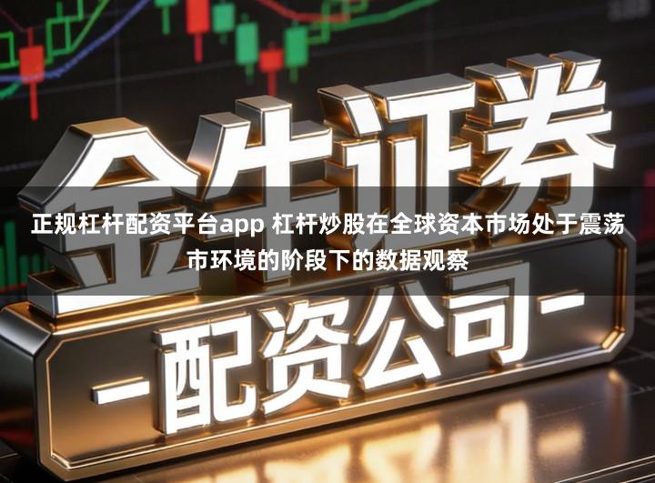 正规杠杆配资平台app 杠杆炒股在全球资本市场处于震荡市环境的阶段下的数据观察