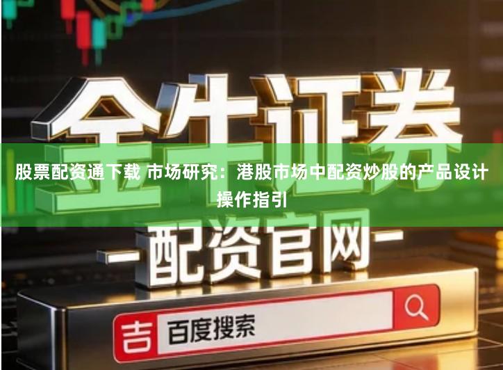 股票配资通下载 市场研究：港股市场中配资炒股的产品设计操作指引