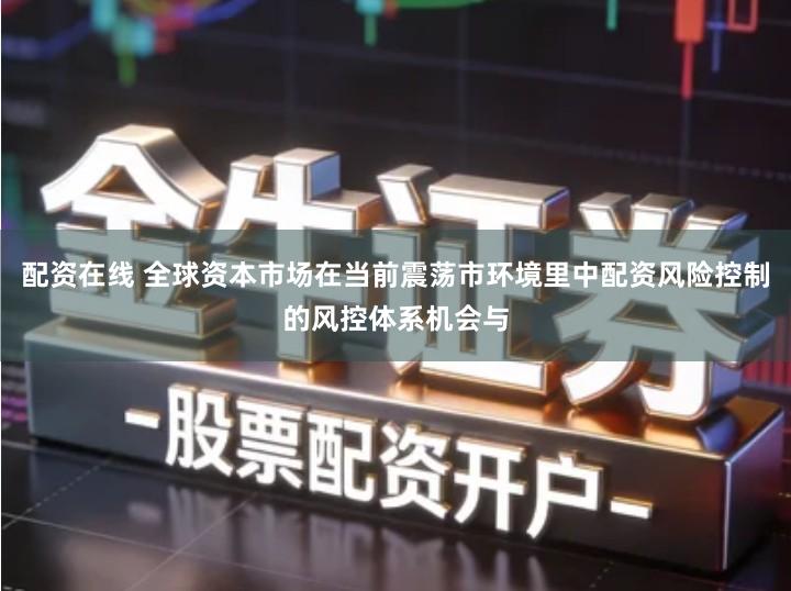 配资在线 全球资本市场在当前震荡市环境里中配资风险控制的风控体系机会与