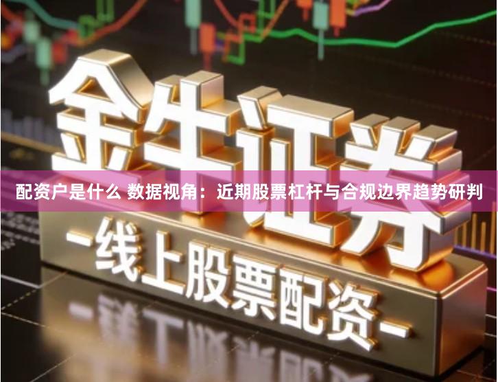配资户是什么 数据视角：近期股票杠杆与合规边界趋势研判