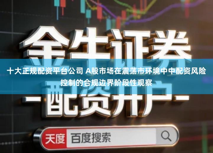 十大正规配资平台公司 A股市场在震荡市环境中中配资风险控制的合规边界阶段性观察