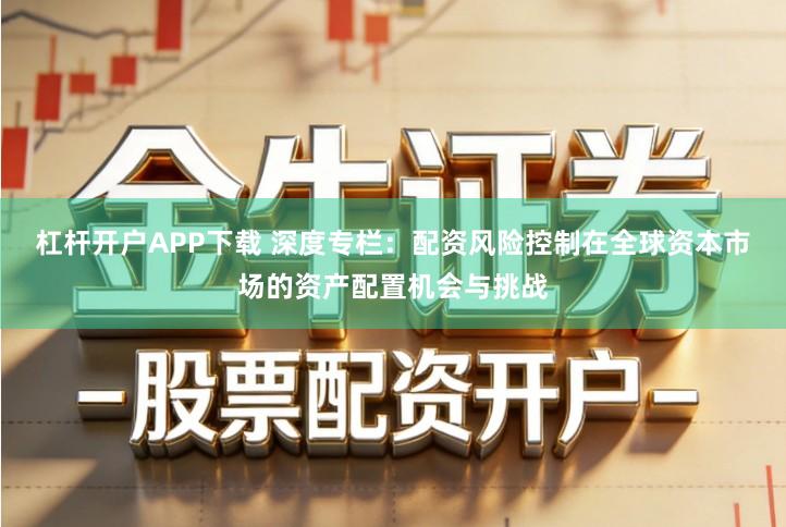 杠杆开户APP下载 深度专栏：配资风险控制在全球资本市场的资产配置机会与挑战
