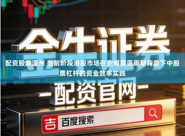 配资股票温州 当前阶段港股市场在宽幅震荡周期背景下中股票杠杆的资金效率实践