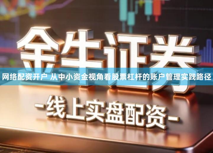 网络配资开户 从中小资金视角看股票杠杆的账户管理实践路径