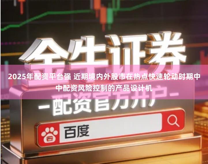 2025年配资平台强 近期境内外股市在热点快速轮动时期中中配资风险控制的产品设计机