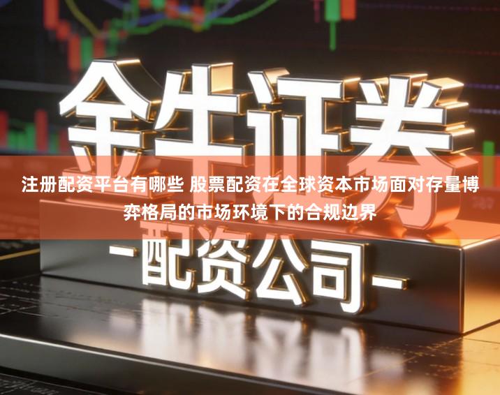 注册配资平台有哪些 股票配资在全球资本市场面对存量博弈格局的市场环境下的合规边界