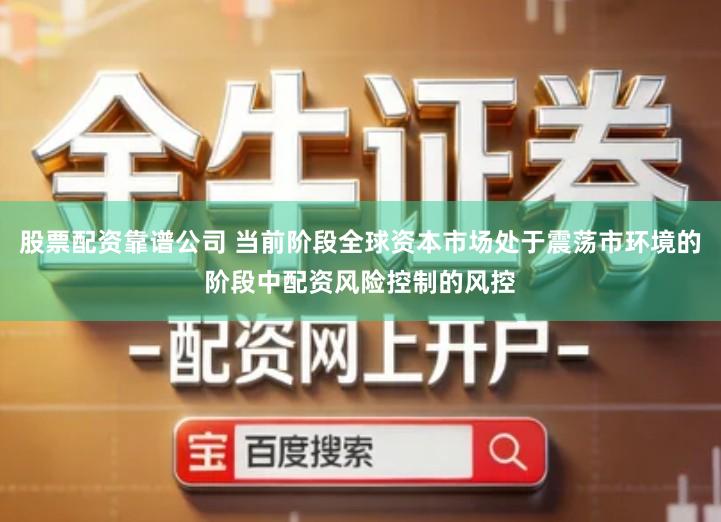 股票配资靠谱公司 当前阶段全球资本市场处于震荡市环境的阶段中配资风险控制的风控