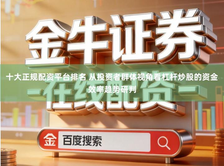 十大正规配资平台排名 从投资者群体视角看杠杆炒股的资金效率趋势研判