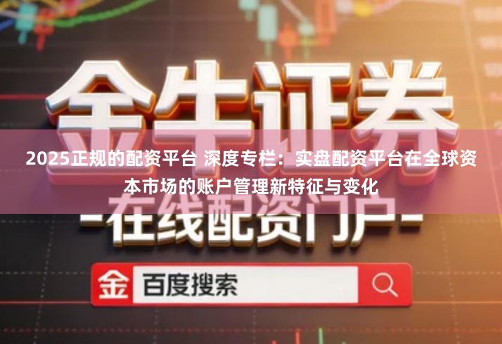 2025正规的配资平台 深度专栏：实盘配资平台在全球资本市场的账户管理新特征与变化