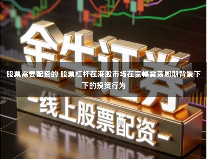 股票需要配资的 股票杠杆在港股市场在宽幅震荡周期背景下下的投资行为