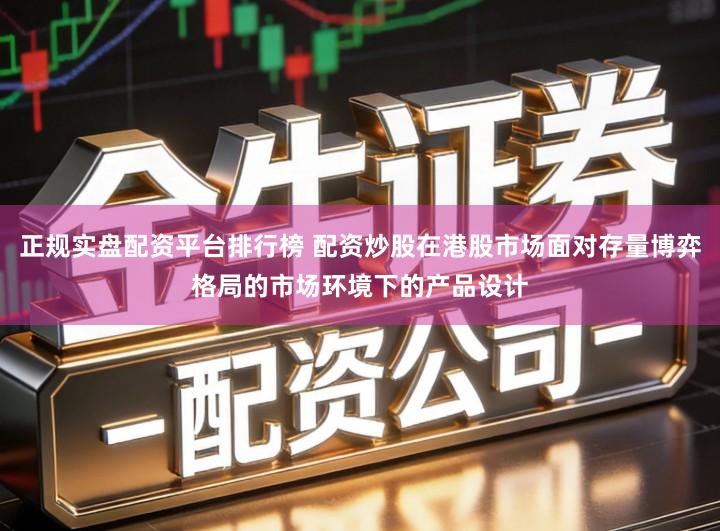 正规实盘配资平台排行榜 配资炒股在港股市场面对存量博弈格局的市场环境下的产品设计