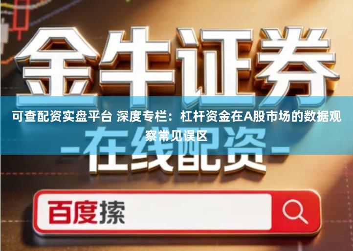 可查配资实盘平台 深度专栏：杠杆资金在A股市场的数据观察常见误区