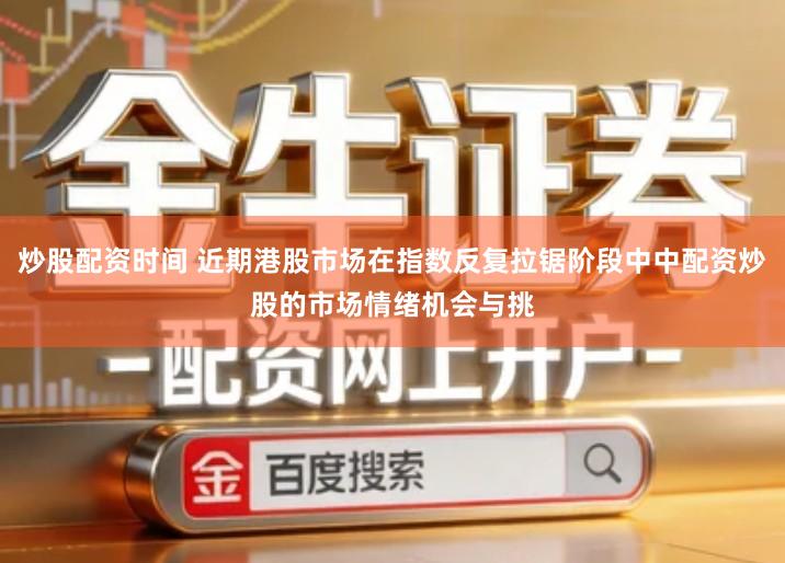 炒股配资时间 近期港股市场在指数反复拉锯阶段中中配资炒股的市场情绪机会与挑