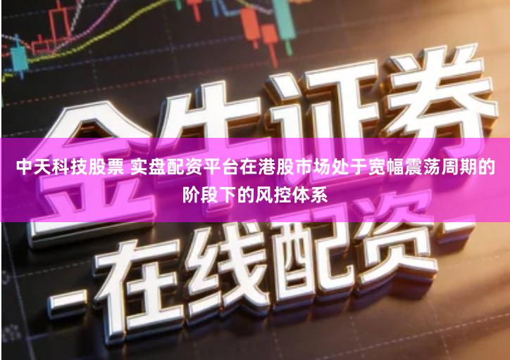 中天科技股票 实盘配资平台在港股市场处于宽幅震荡周期的阶段下的风控体系