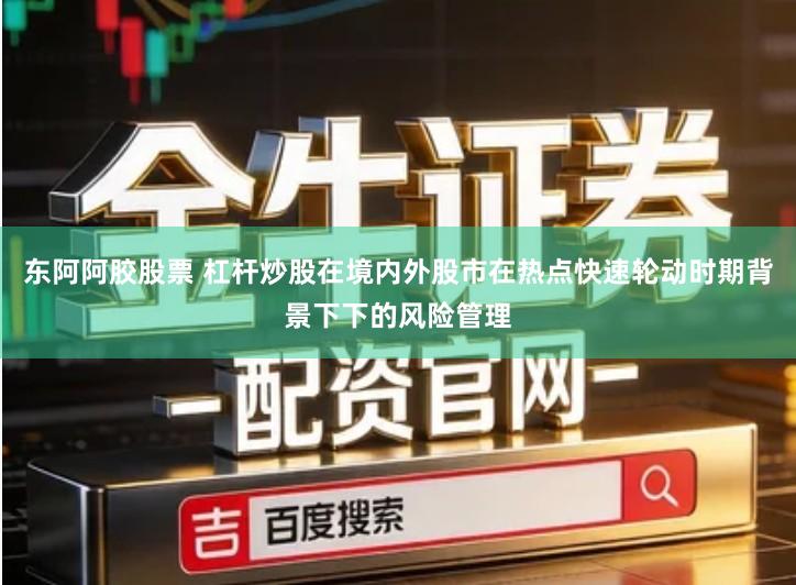 东阿阿胶股票 杠杆炒股在境内外股市在热点快速轮动时期背景下下的风险管理