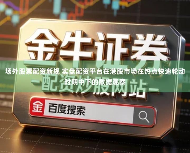 场外股票配资新规 实盘配资平台在港股市场在热点快速轮动时期中下的数据观察