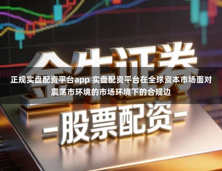 正规实盘配资平台app 实盘配资平台在全球资本市场面对震荡市环境的市场环境下的合规边