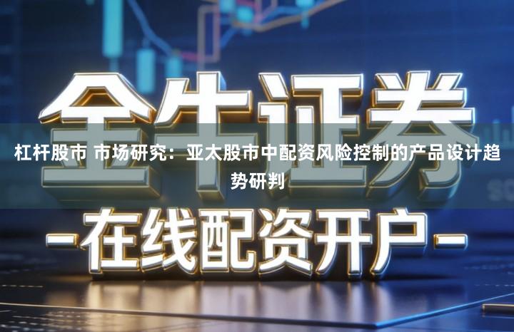 杠杆股市 市场研究：亚太股市中配资风险控制的产品设计趋势研判