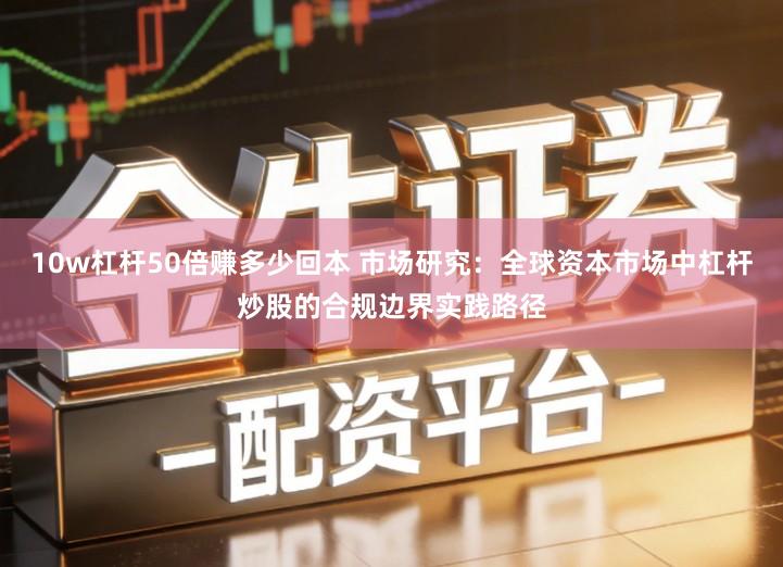 10w杠杆50倍赚多少回本 市场研究：全球资本市场中杠杆炒股的合规边界实践路径