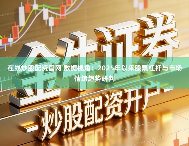 在线炒股配资官网 数据视角：2025年以来股票杠杆与市场情绪趋势研判