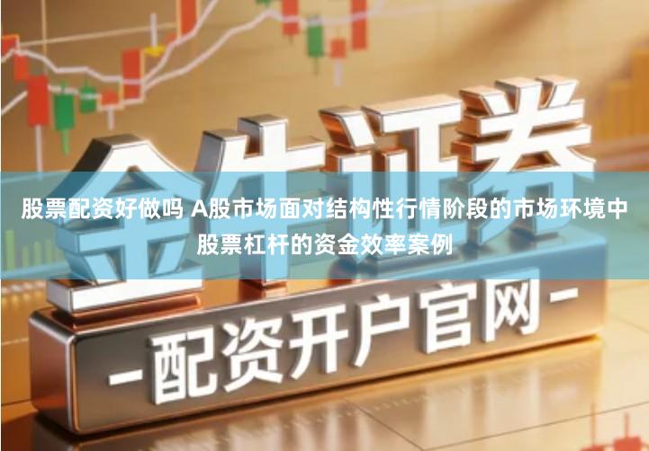 股票配资好做吗 A股市场面对结构性行情阶段的市场环境中股票杠杆的资金效率案例