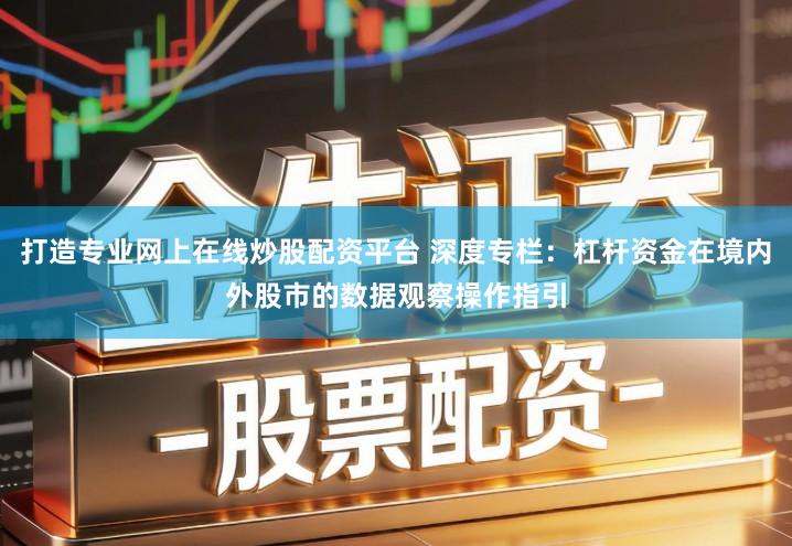打造专业网上在线炒股配资平台 深度专栏：杠杆资金在境内外股市的数据观察操作指引