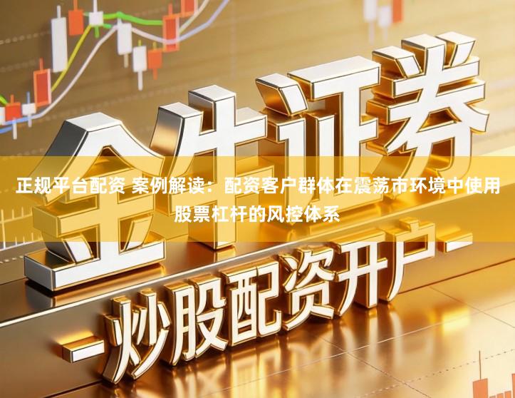 正规平台配资 案例解读：配资客户群体在震荡市环境中使用股票杠杆的风控体系