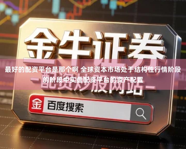 最好的配资平台是那个啊 全球资本市场处于结构性行情阶段的阶段中实盘配资平台的资产配置