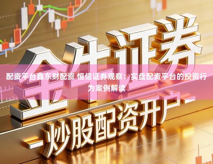 配资平台鑫东财配资 恒信证券观察：实盘配资平台的投资行为案例解读