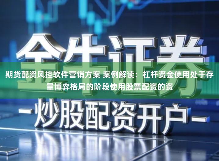 期货配资风控软件营销方案 案例解读：杠杆资金使用处于存量博弈格局的阶段使用股票配资的资