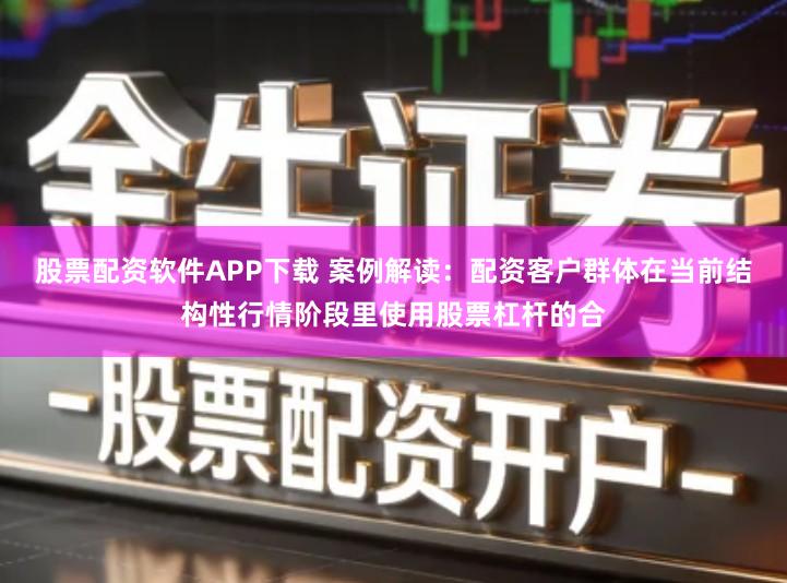 股票配资软件APP下载 案例解读：配资客户群体在当前结构性行情阶段里使用股票杠杆的合