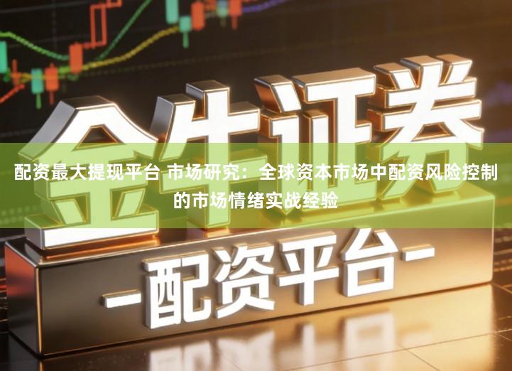 配资最大提现平台 市场研究：全球资本市场中配资风险控制的市场情绪实战经验