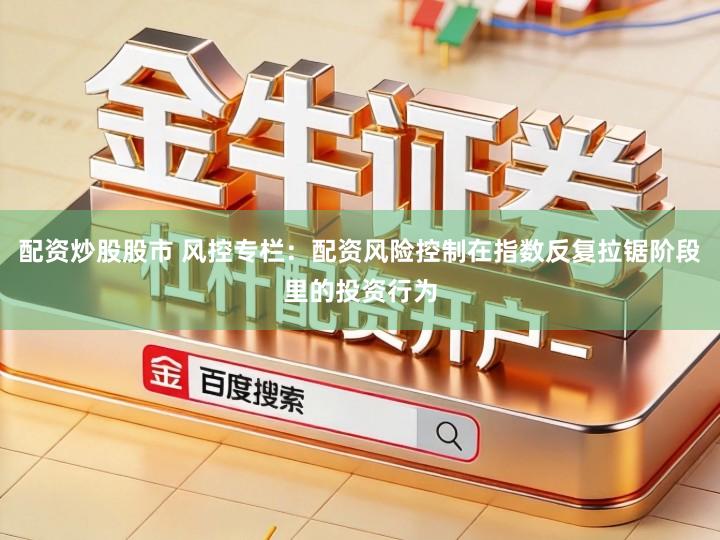 配资炒股股市 风控专栏：配资风险控制在指数反复拉锯阶段里的投资行为